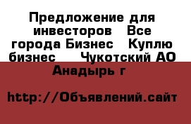 Предложение для инвесторов - Все города Бизнес » Куплю бизнес   . Чукотский АО,Анадырь г.